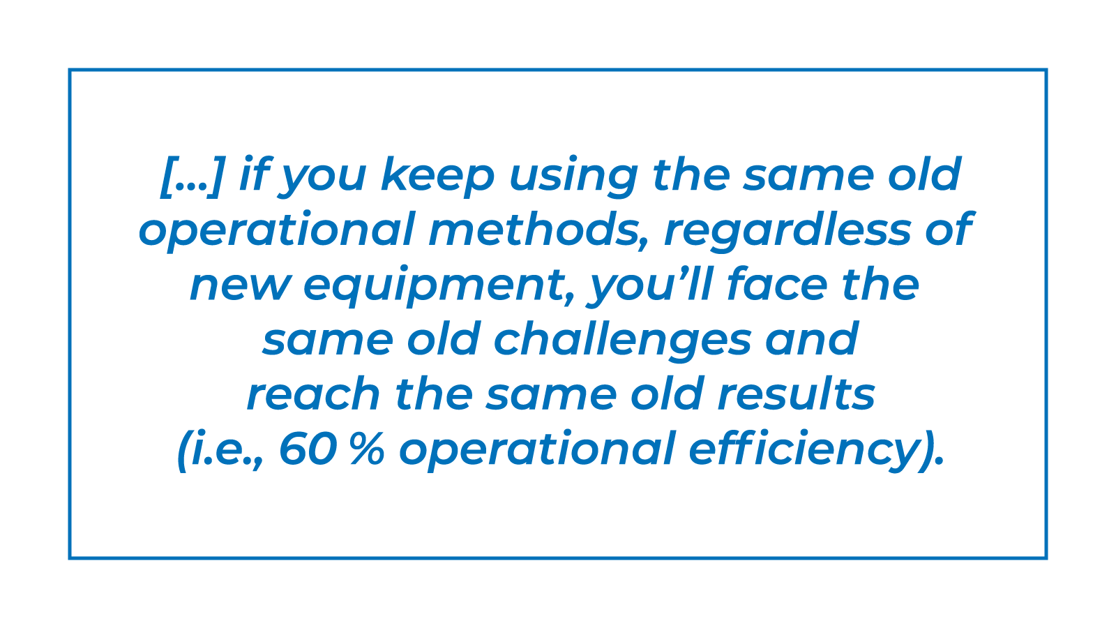 […] if you keep using the same old operational methods, regardless of new equipment, you’ll face the same old challenges and reach the same old results (i.e., 60 % operational efficiency).